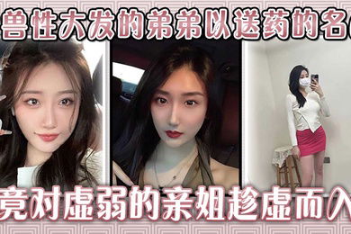 生病的巨乳姐姐，被兽性大发的弟弟以送药的名义，竟对虚弱的亲姐趁虚而入