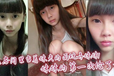 【兄妹乱伦】在房间里当着妹夫的面玩弄妹妹！妹妹的第一次给了我