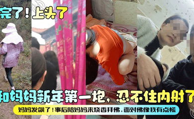 【完了！上头了】和妈妈新年第一炮，忍不住内射了，妈妈发飙了！事后陪妈妈来烧香拜佛，面对佛像我有点慌！