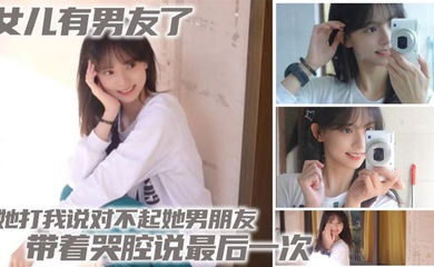 【父女乱伦】女儿有男友了 她打我说对不起她男朋友 带着哭腔说最后一次