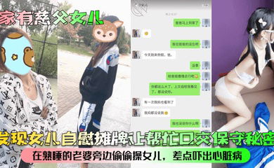 【家有慈父女儿】发现女儿自慰摊牌让帮忙口交保守秘密！在熟睡的老婆旁边偷偷操女儿，差点吓出心脏病！