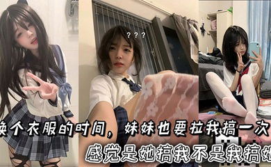 换个衣服的时间，妹妹也要拉我搞一次。感觉是她搞我不是我搞她