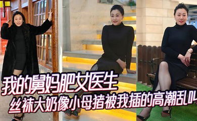 【舅母乱伦】我的舅妈肥女医生，丝袜大奶像小母猪被我插的高潮乱叫