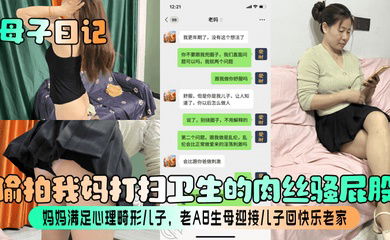 【母子日记】偷拍我妈打扫卫生的肉丝骚屁股！妈妈满足心理畸形儿子，老A8生母迎接儿子回快乐老家！