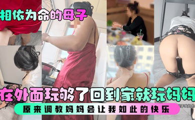 【相依为命的母子】在外面玩够了回到家就玩妈妈，原来调教妈妈会让我如此的快乐！