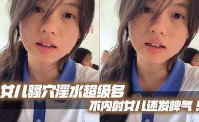 【父女乱伦】女儿骚穴淫水超级多不内射女儿还发脾气！考试前酒店大床房上让女儿高潮了两次！