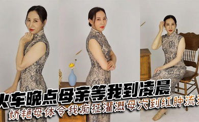 【母子乱伦】火车晚点母亲等我到凌晨_娇艳母体令我痴狂灌溉母穴到红肿流汁