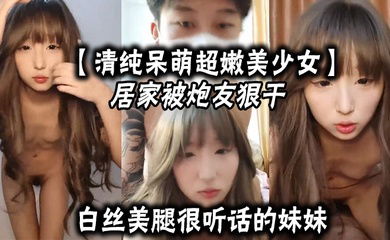 【清纯呆萌超嫩美少女】居家被炮友狠干，白丝美腿，很听话的妹妹，大屌爆草嫩穴，主动骑乘深插