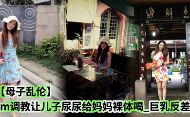 【母子乱伦】sm调教让儿子尿尿给妈妈裸体喝_巨乳反差