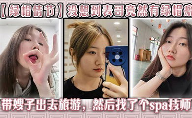 【绿帽情节】没想到表哥竟然有绿帽癖，带嫂子出去旅游，然后找了个spa技师_在酒店玩了嫂子