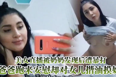 美女直播被奶奶发现后遭暴打爸爸跑来安慰却对女儿揩油摸奶