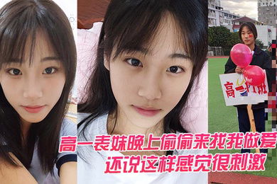 高一表妹晚上偷偷来找我做爱还说这样感觉很刺激