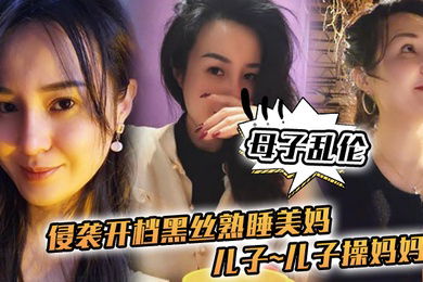 母子乱伦侵袭开档黑丝熟睡美妈儿子儿子操妈妈操妈妈的逼饥渴如狼似虎