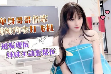 小蜜单身哥哥偷拿妹妹内衣打飞机_被发现后妹妹主动要帮忙