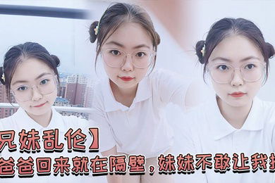 兄妹乱伦爸爸回来就在隔壁妹妹不敢让我操经不住我的软磨硬泡还是被我操喷水了