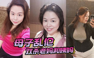 母子乱伦双杀老妈和姨妈操得妈妈舒服的胡言乱语直喊我老公打开新世界的大门