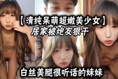 清纯呆萌超嫩美少女居家被炮友狠干白丝美腿很听话的妹妹大屌爆草嫩穴主动骑乘深插