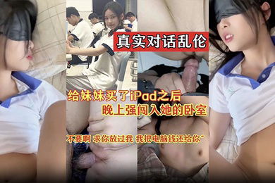 真实对话乱伦不要啊求你放过我我把电脑前还给你给妹妹买了iPad之后晚上闯入她的卧室