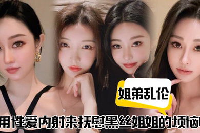 姐弟乱伦用性爱内射来抚慰黑丝姐姐的烦恼吧