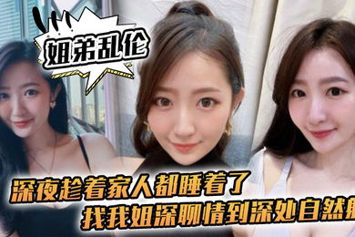 姐弟乱伦深夜趁着家人都睡着了找我姐深聊情到深处自然射