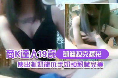 凱迪拉克探花商K達人19歲小妹妹來陪唱使出抓奶龍爪手奶頭粉嫩完美