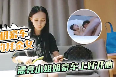 租豪车钓拜金女新晋泡良大神漂亮小姐姐豪车上好开心酒店开房激情啪啪小骚货花样多啥都懂