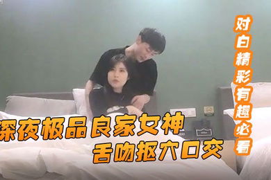 91约妹达人深夜极品良家女神舌吻抠穴口交风骚小姐姐饥渴妩媚对白精彩有趣必看