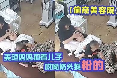 偷窥美容院美艳妈妈抱着儿子一过来边做着面部美容边脱下奶罩喂淘气儿子鲜乳奶两只都要喝才不闹腾哎呦奶头挺粉的