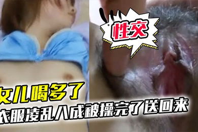 女儿喝多了衣服凌乱八成被操完了送回来鸡巴插进去果然滑滑的有精液在里面搞了半天女儿都没动静性交美臀