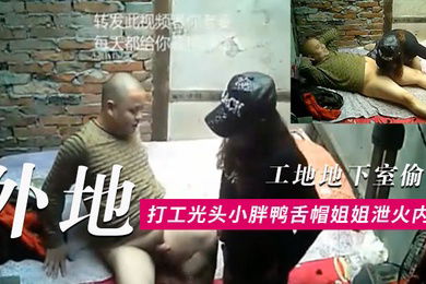 工地地下室偷窥外地打工光头小胖条件虽艰苦但生理问题还是要解决的找了一位有点潮的鸭舌帽姐姐泄火内射