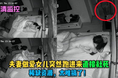 高清监控夫妻做爱女儿突然跑进来直接社死稀缺资源太搞了