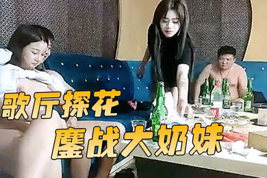 歌厅探花胖哥迟到每人挑一个妹子漂亮小姐姐口技了得几下搞射留贺总独自鏖战大奶妹