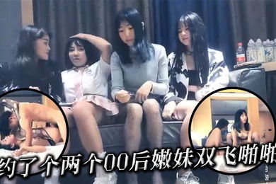 约了个两个00后嫩妹双飞啪啪现在的嫩妹子真会玩爽得直喊爸爸