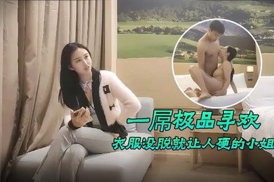 一屌极品寻欢衣服没脱就让人硬的小姐姐