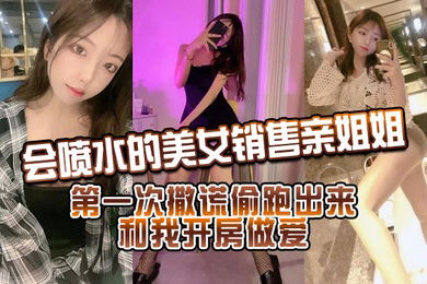 會噴水的美女銷售親姐姐_第一次撒謊偷跑出來和我開房做愛