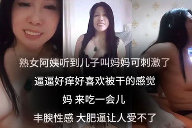 母子乱伦听到儿子叫妈妈可刺激了逼逼好痒好喜欢被干的感觉妈来吃一会儿阿姨丰腴性感大肥逼