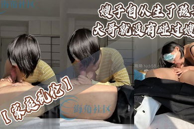 家庭乱伦嫂子自从生了孩子大哥就没有碰过嫂子_哺乳期嫂子一年没做爱了寂寞难耐_阔别一年_嫂子主动约我_嫂子主动舔我大鸡巴_坐在我身上疯狂乘骑