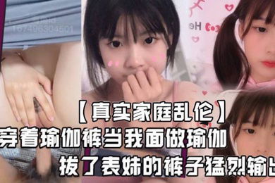 真实家庭乱伦堂妹这个骚婊子最近总是在我面前晃来晃去穿着瑜伽裤当我面做瑜伽血气方刚的我怎么能受得了这个挑逗拔了表妹的裤子猛烈输出