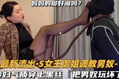 S女王御姐调教男奴妈妈的脚好闻吗贵妇气质穿上黑丝把男奴玩坏了