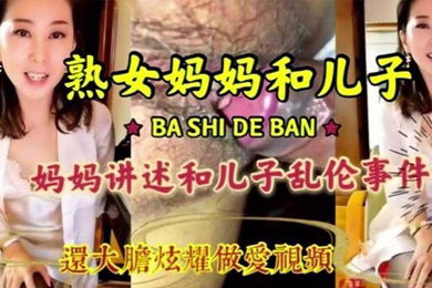 母子乱伦淫荡无耻妈妈和儿子激情乱伦淫语连篇三观尽毁还大胆炫耀做爱视频