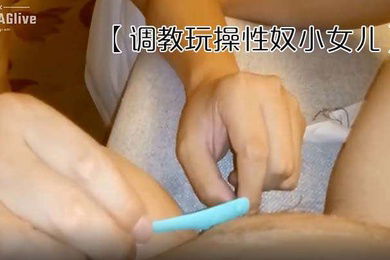 调教玩操性奴小女儿上面吃肉棒_下面炮机火力全开_多姿势爆操_清晰对白淫荡不堪_完美露脸