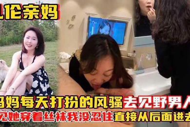 乱伦亲妈妈妈每天打扮的风骚去见野男人_看见她穿着丝袜