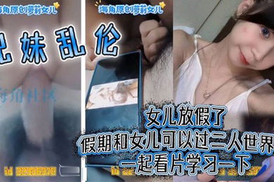 兄妹乱伦女儿放假了假期和女儿可以过二人世界了一起看片学习一下