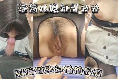 淫荡儿媳勾引公公到偏僻路边偷偷做爱含屌抠逼后入一点都不含糊骚儿媳穿着风衣跟开档丝袜简直野战的经典装备