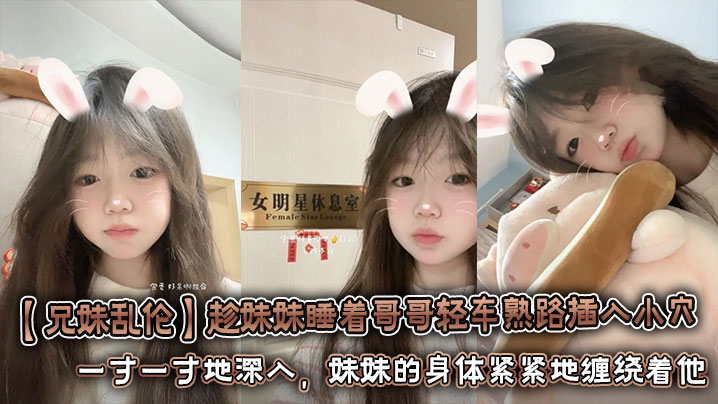 【兄妹乱伦】趁妹妹睡着哥哥轻车熟路插入小穴 将坚硬的欲望对准妹妹湿润的小穴。一寸一寸地深入，妹妹的身体紧紧地缠绕着他